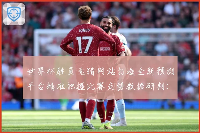 世界杯胜负竞猜网站打造全新预测平台精准把握比赛走势数据研判：最新赛事动态与深度分析