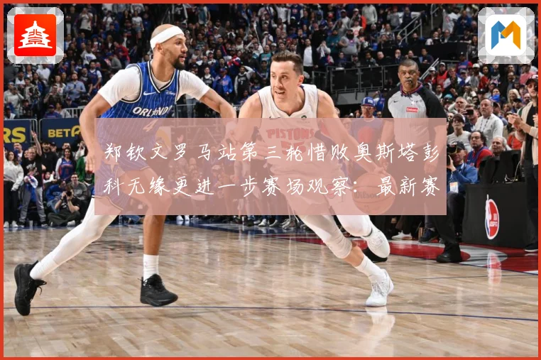郑钦文罗马站第三轮惜败奥斯塔彭科无缘更进一步赛场观察：最新赛事动态与深度分析