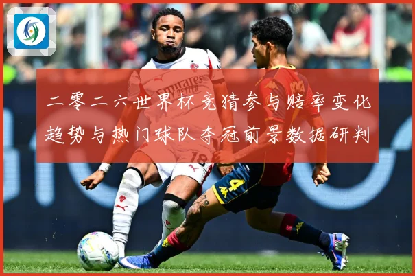 二零二六世界杯竞猜参与赔率变化趋势与热门球队夺冠前景数据研判：最新赛事动态与深度分析