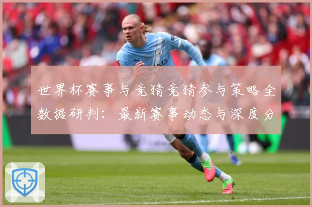 世界杯赛事与竞猜竞猜参与策略全数据研判：最新赛事动态与深度分析