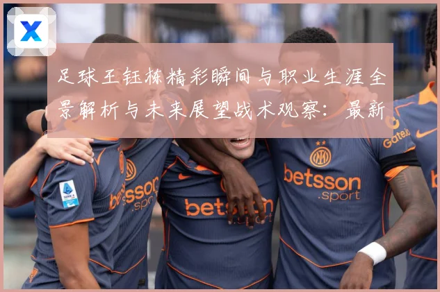 足球王钰栋精彩瞬间与职业生涯全景解析与未来展望战术观察：最新赛事动态与深度分析