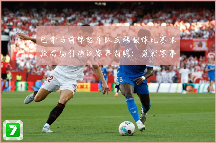 巴拿马前锋怒斥队友踢假球比赛末段离场引热议赛事前瞻：最新赛事动态与深度分析