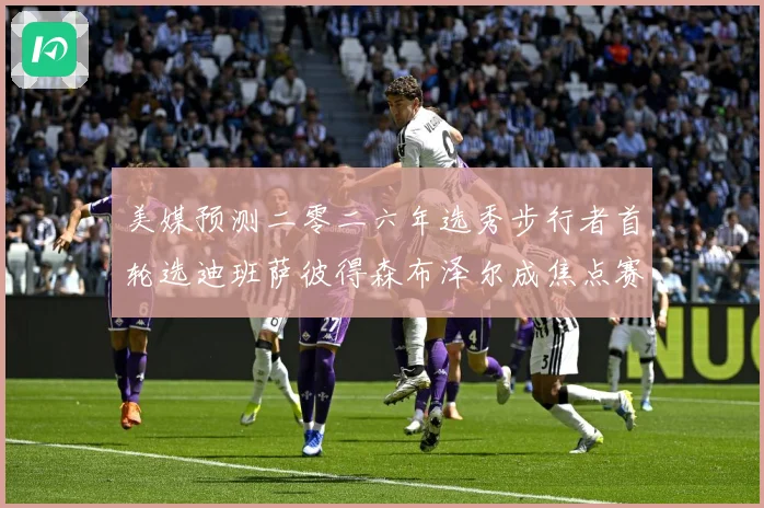 美媒预测二零二六年选秀步行者首轮选迪班萨彼得森布泽尔成焦点赛场复盘：最新赛事动态与深度分析