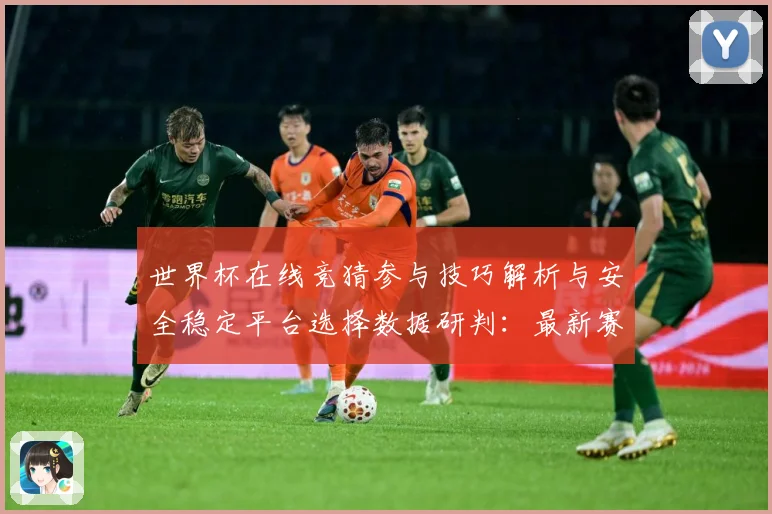 世界杯在线竞猜参与技巧解析与安全稳定平台选择数据研判：最新赛事动态与深度分析