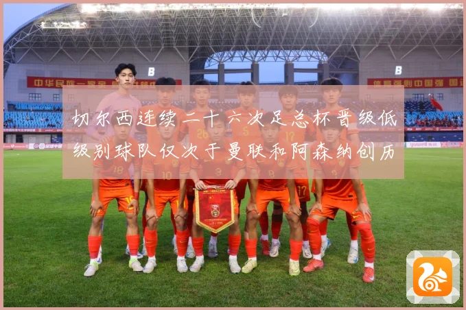 切尔西连续二十六次足总杯晋级低级别球队仅次于曼联和阿森纳创历数据研判：最新赛事动态与深度分析