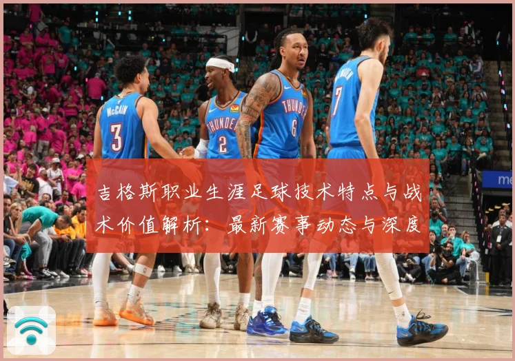 吉格斯职业生涯足球技术特点与战术价值解析：最新赛事动态与深度分析
