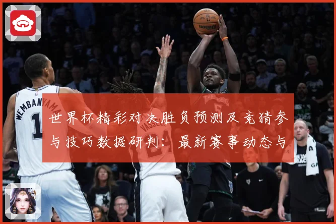 世界杯精彩对决胜负预测及竞猜参与技巧数据研判：最新赛事动态与深度分析