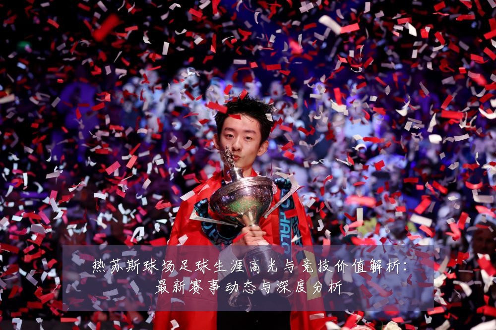 热苏斯球场足球生涯高光与竞技价值解析：最新赛事动态与深度分析