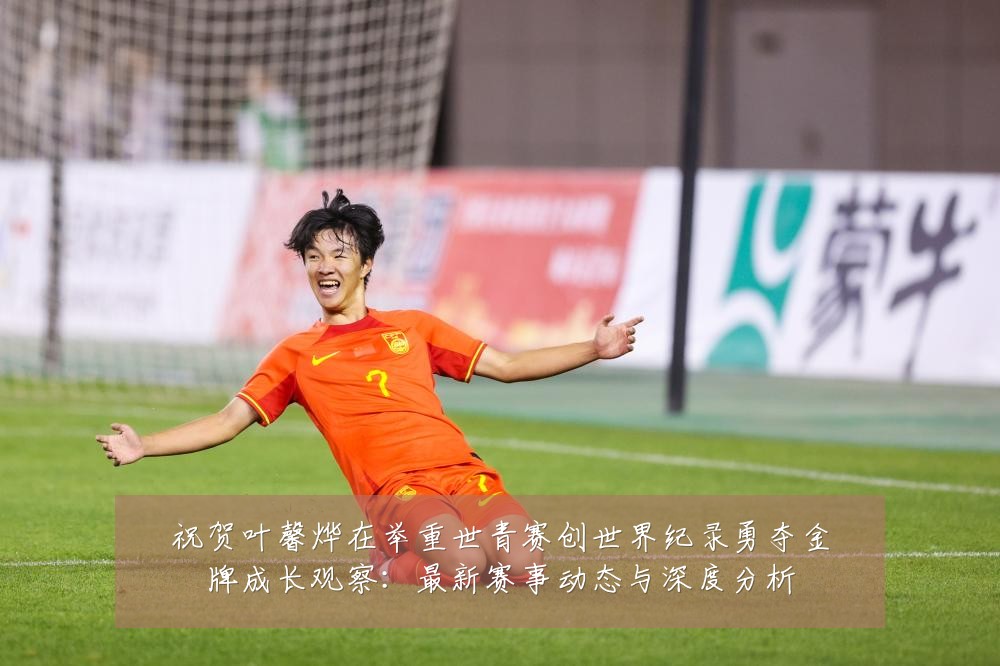祝贺叶馨烨在举重世青赛创世界纪录勇夺金牌成长观察：最新赛事动态与深度分析