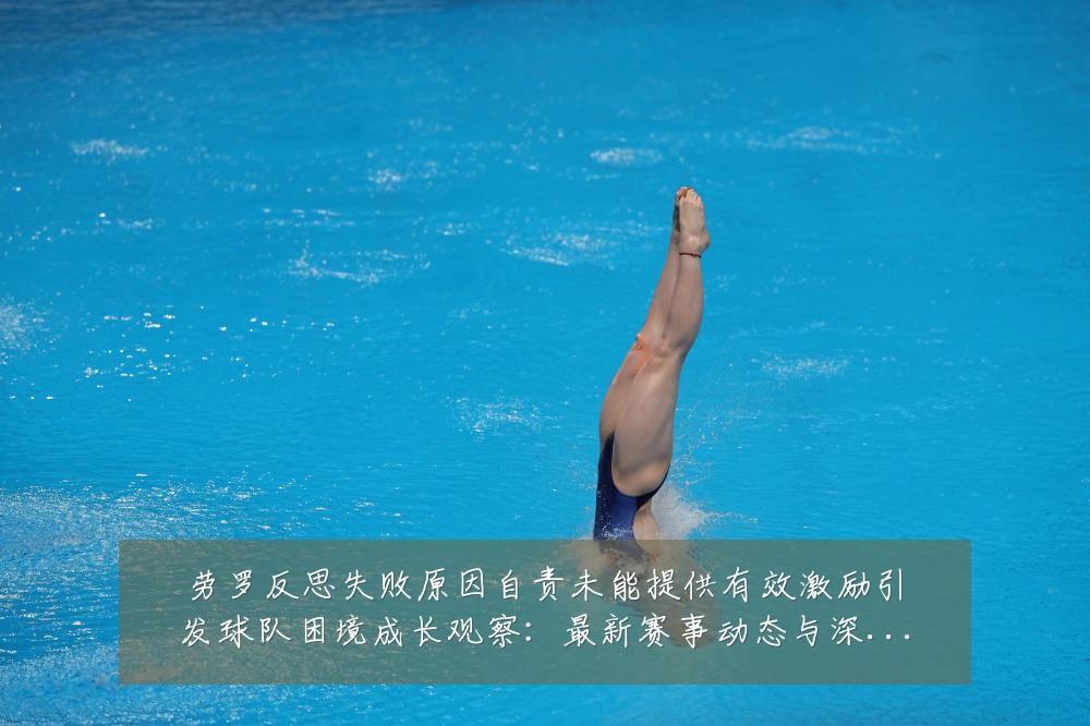 劳罗反思失败原因自责未能提供有效激励引发球队困境成长观察:最新赛事动态与深度分析