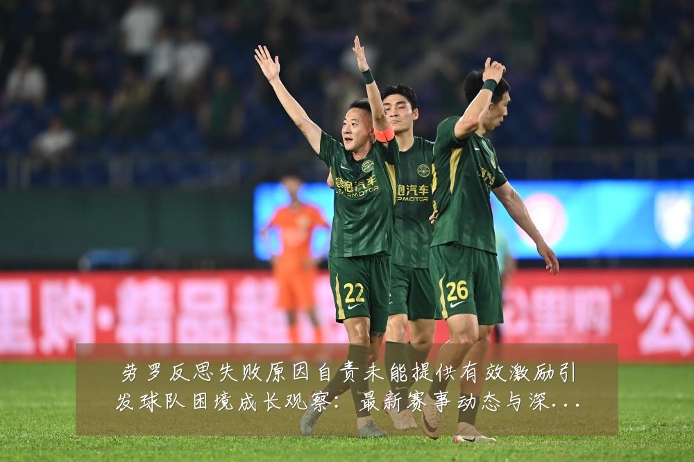 劳罗反思失败原因自责未能提供有效激励引发球队困境成长观察:最新赛事动态与深度分析