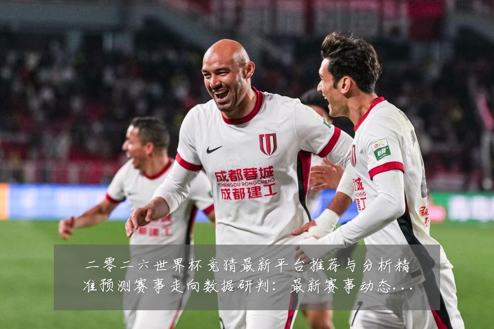 二零二六世界杯竞猜最新平台推荐与分析精准预测赛事走向数据研判：最新赛事动态与深度分析