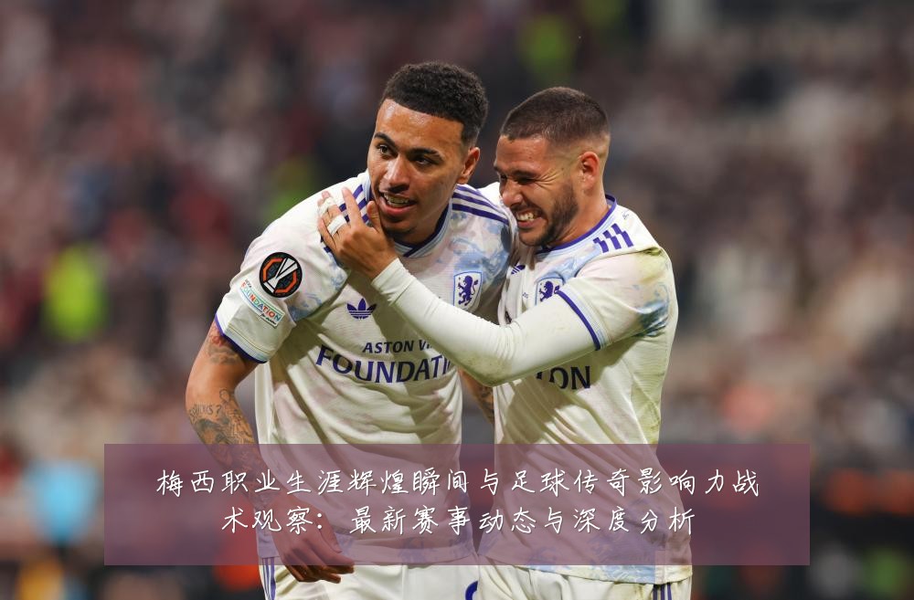 梅西职业生涯辉煌瞬间与足球传奇影响力战术观察：最新赛事动态与深度分析