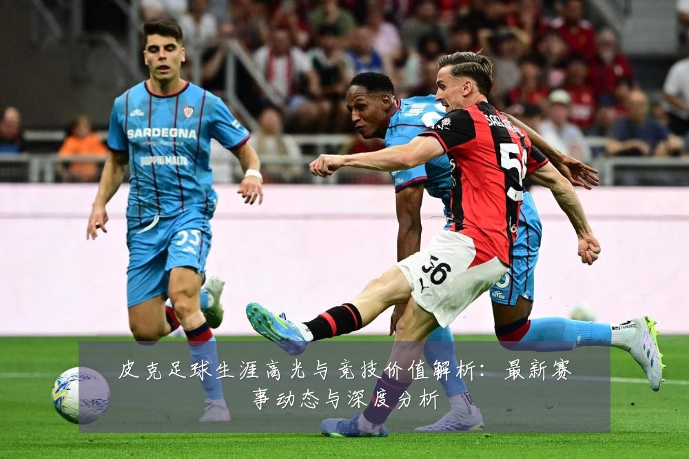 皮克足球生涯高光与竞技价值解析：最新赛事动态与深度分析