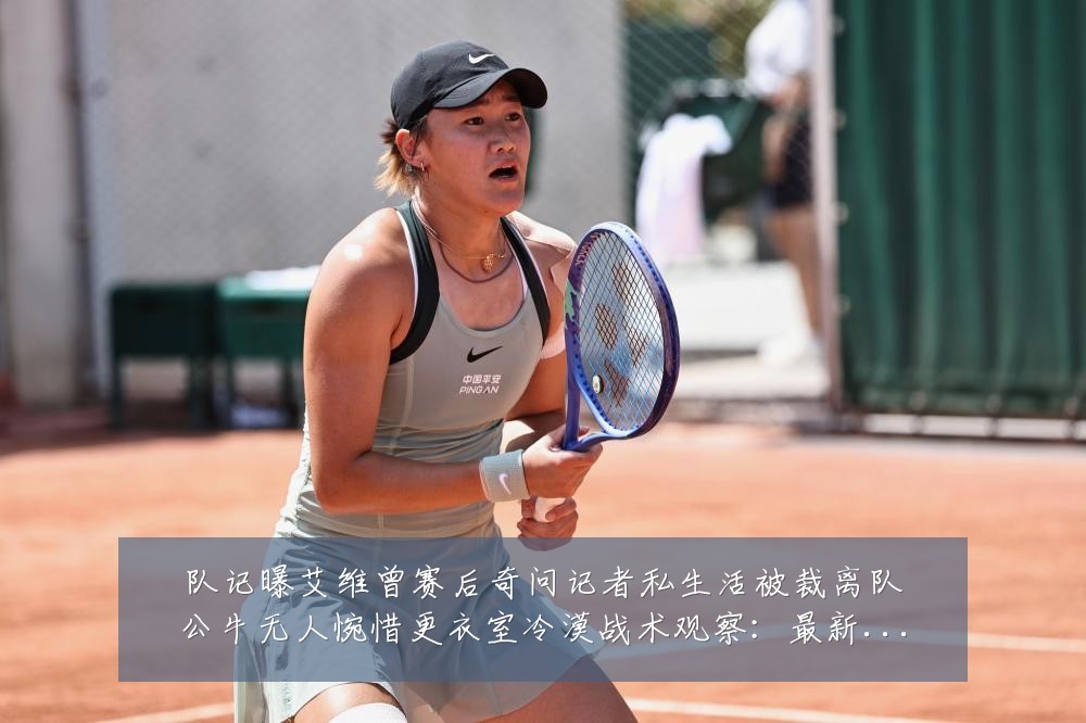 队记曝艾维曾赛后奇问记者私生活被裁离队公牛无人惋惜更衣室冷漠战术观察:最新赛事动态与深度分析