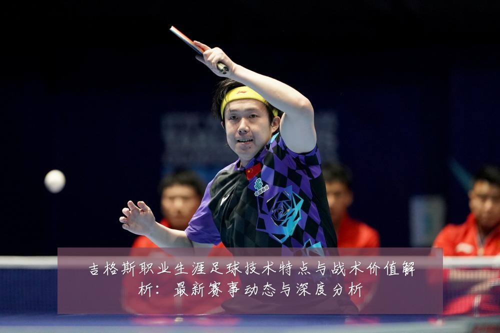 吉格斯职业生涯足球技术特点与战术价值解析:最新赛事动态与深度分析
