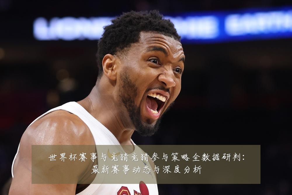 世界杯赛事与竞猜竞猜参与策略全数据研判:最新赛事动态与深度分析