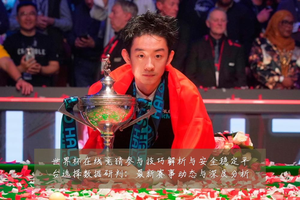 世界杯在线竞猜参与技巧解析与安全稳定平台选择数据研判：最新赛事动态与深度分析